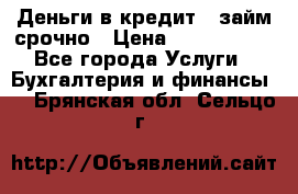 Деньги в кредит,  займ срочно › Цена ­ 1 500 000 - Все города Услуги » Бухгалтерия и финансы   . Брянская обл.,Сельцо г.